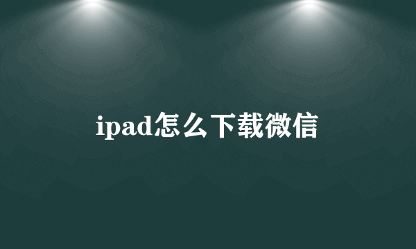 ipad怎么下载微信