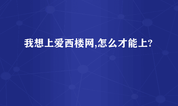 我想上爱西楼网,怎么才能上?