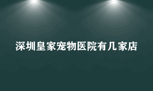 深圳皇家宠物医院有几家店