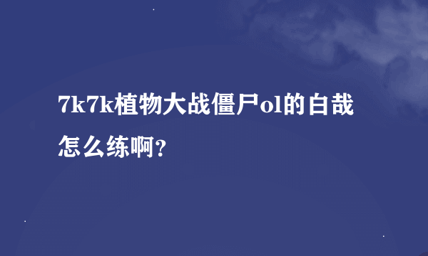 7k7k植物大战僵尸ol的白哉怎么练啊？