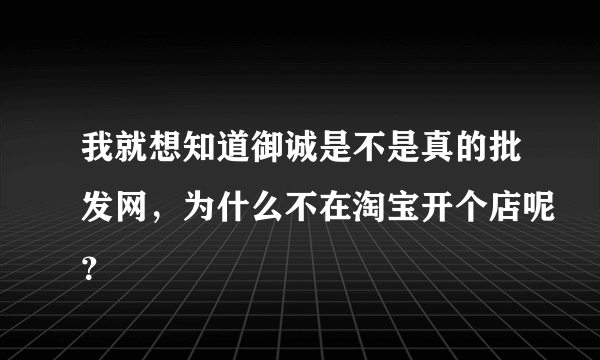 我就想知道御诚是不是真的批发网，为什么不在淘宝开个店呢？