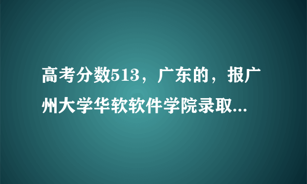 高考分数513，广东的，报广州大学华软软件学院录取几率大吗