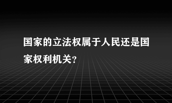 国家的立法权属于人民还是国家权利机关？