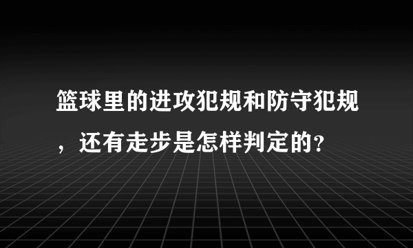 篮球里的进攻犯规和防守犯规，还有走步是怎样判定的？