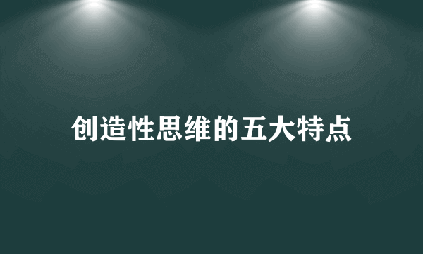 创造性思维的五大特点