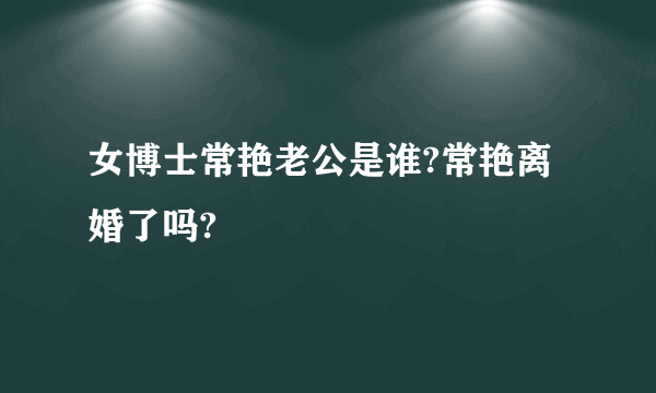 女博士常艳老公是谁?常艳离婚了吗?