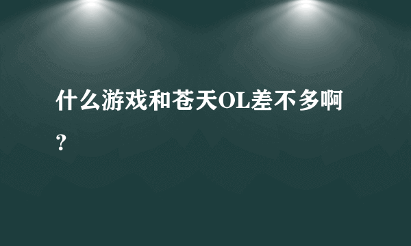 什么游戏和苍天OL差不多啊？