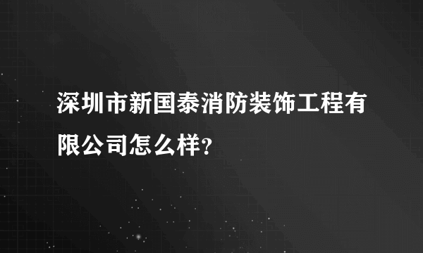 深圳市新国泰消防装饰工程有限公司怎么样？