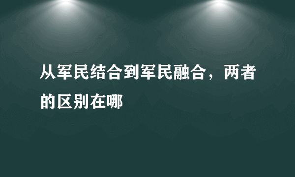 从军民结合到军民融合，两者的区别在哪