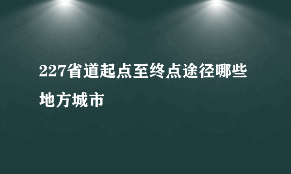 227省道起点至终点途径哪些地方城市