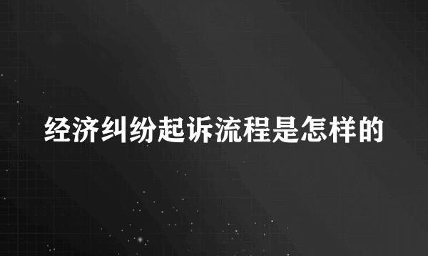 经济纠纷起诉流程是怎样的