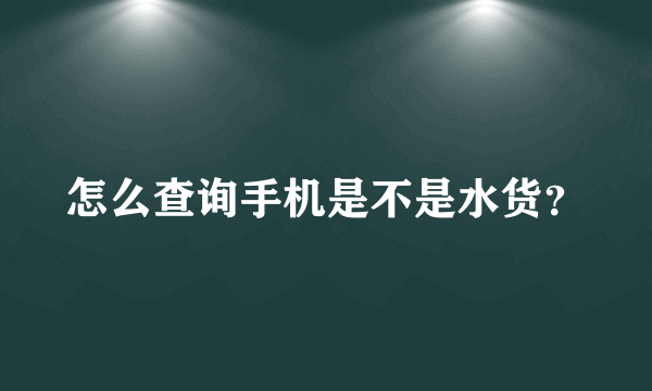 怎么查询手机是不是水货？