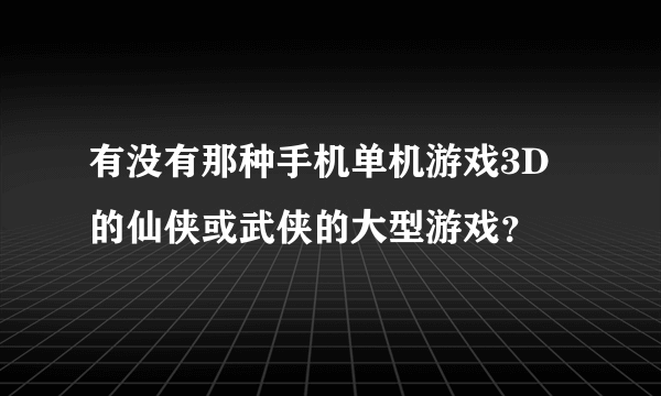 有没有那种手机单机游戏3D的仙侠或武侠的大型游戏？