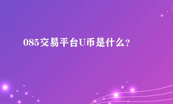 085交易平台U币是什么？