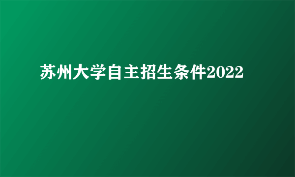 苏州大学自主招生条件2022