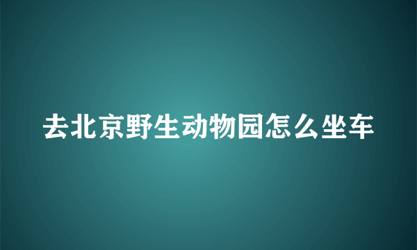 去北京野生动物园怎么坐车