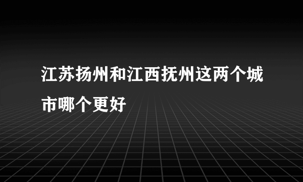 江苏扬州和江西抚州这两个城市哪个更好