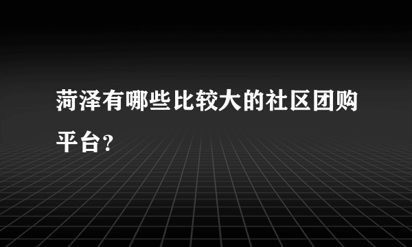 菏泽有哪些比较大的社区团购平台？