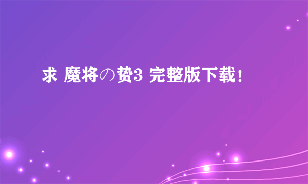 求 魔将の贽3 完整版下载！