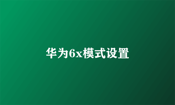 华为6x模式设置