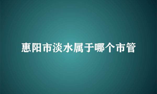 惠阳市淡水属于哪个市管