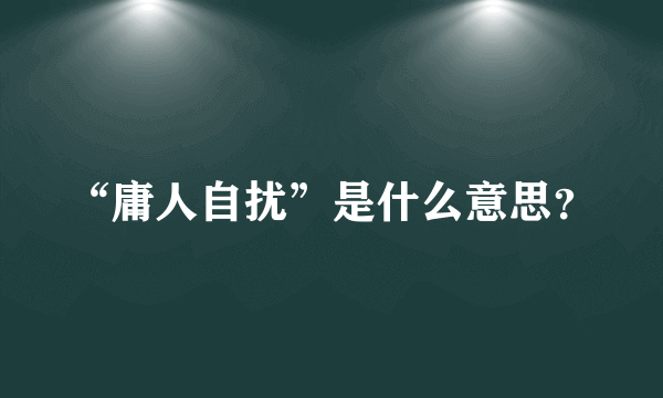 “庸人自扰”是什么意思？