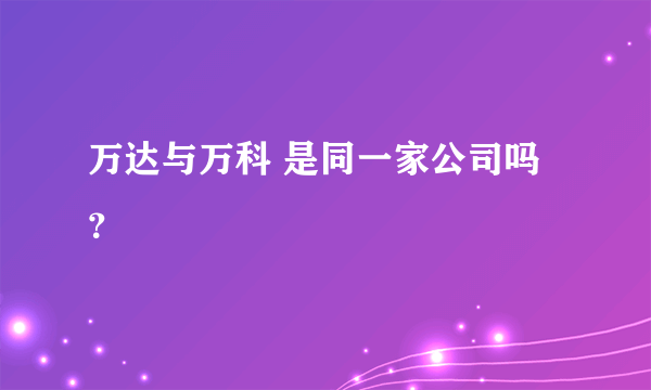 万达与万科 是同一家公司吗？