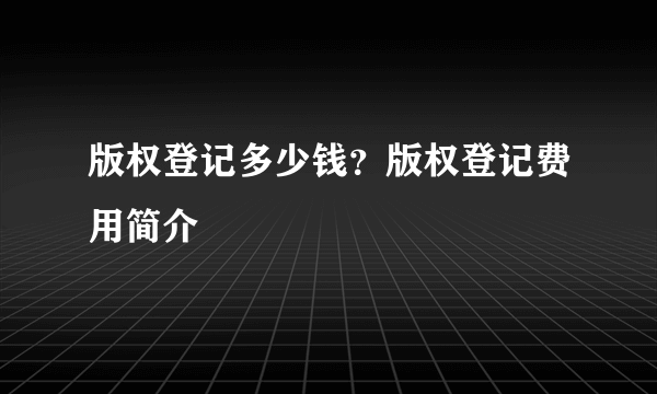 版权登记多少钱？版权登记费用简介