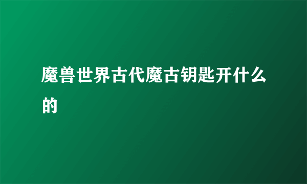 魔兽世界古代魔古钥匙开什么的