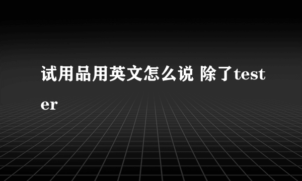 试用品用英文怎么说 除了tester