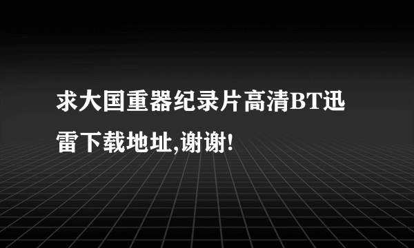 求大国重器纪录片高清BT迅雷下载地址,谢谢!