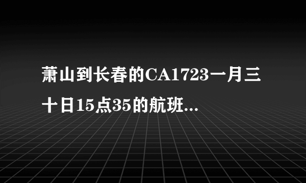 萧山到长春的CA1723一月三十日15点35的航班是取消了吗？