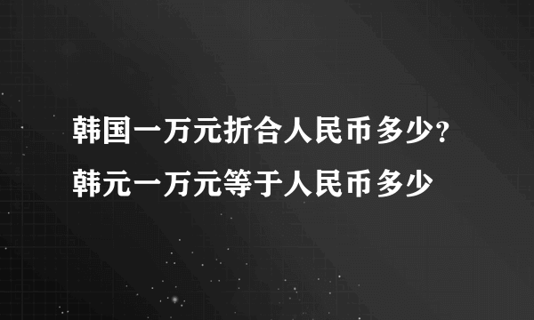 韩国一万元折合人民币多少？韩元一万元等于人民币多少