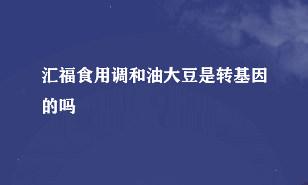 汇福食用调和油大豆是转基因的吗