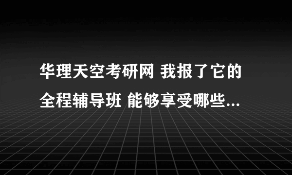 华理天空考研网 我报了它的全程辅导班 能够享受哪些服务 怎么从我交了钱之后就没有声音了？是骗人的？