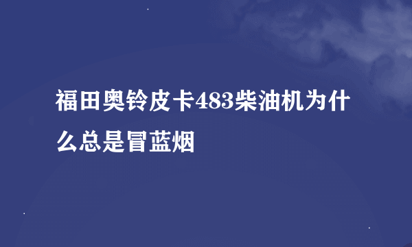 福田奥铃皮卡483柴油机为什么总是冒蓝烟