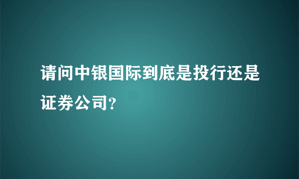 请问中银国际到底是投行还是证券公司？