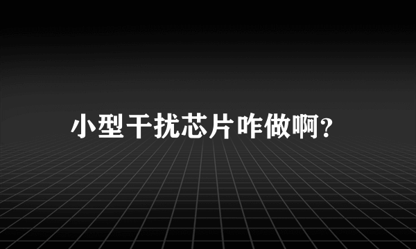 小型干扰芯片咋做啊？