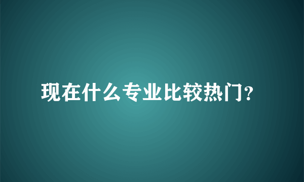 现在什么专业比较热门？