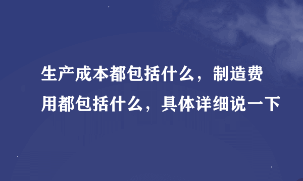 生产成本都包括什么，制造费用都包括什么，具体详细说一下