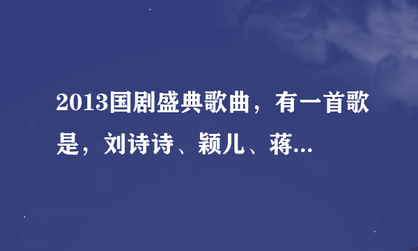 2013国剧盛典歌曲，有一首歌是，刘诗诗、颖儿、蒋劲夫等人合唱的，内容是好多电视剧名字