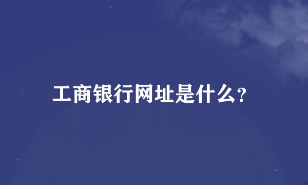 工商银行网址是什么？