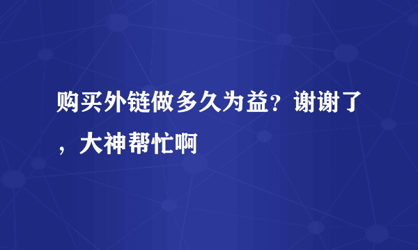 购买外链做多久为益？谢谢了，大神帮忙啊