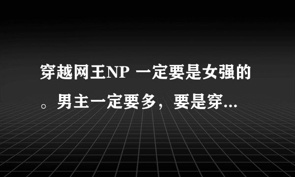 穿越网王NP 一定要是女强的。男主一定要多，要是穿越的网王文，结局一定是np，男主越多越好。