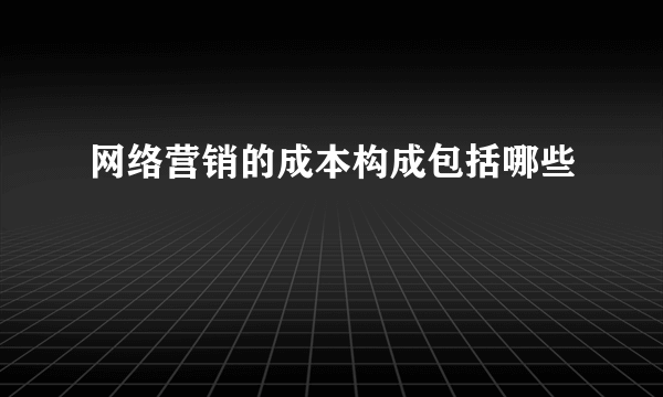 网络营销的成本构成包括哪些