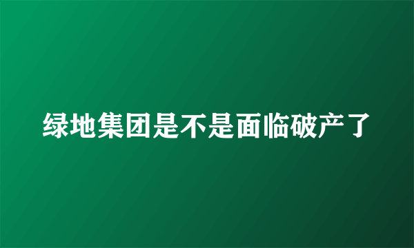 绿地集团是不是面临破产了