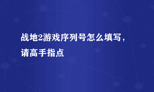 战地2游戏序列号怎么填写，请高手指点