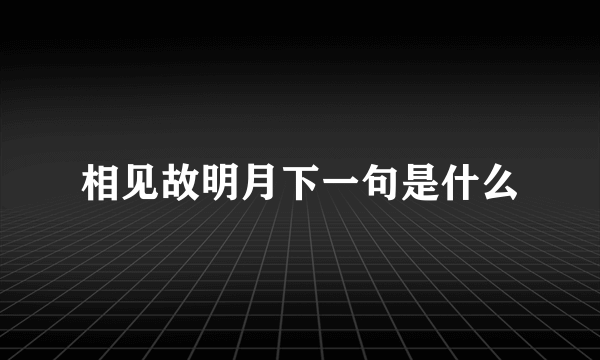 相见故明月下一句是什么