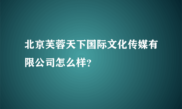 北京芙蓉天下国际文化传媒有限公司怎么样？