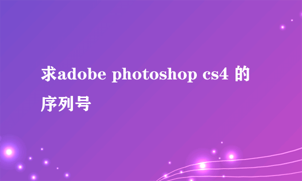 求adobe photoshop cs4 的序列号